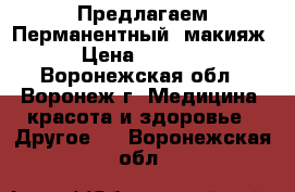 Предлагаем!Перманентный  макияж › Цена ­ 2 000 - Воронежская обл., Воронеж г. Медицина, красота и здоровье » Другое   . Воронежская обл.